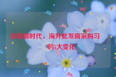 后疫情時代，海外批發(fā)商采購習(xí)慣的5大變化