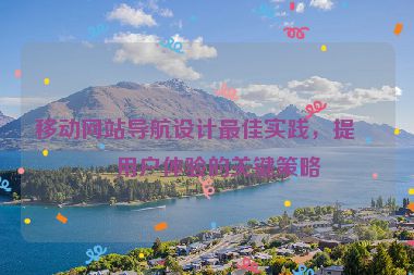 移動網(wǎng)站導(dǎo)航設(shè)計最佳實踐，提升用戶體驗的關(guān)鍵策略